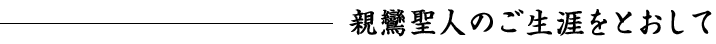 親鸞聖人のご生涯をとおして